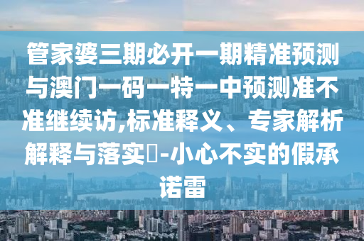 管家婆三期必開(kāi)一期精準(zhǔn)預(yù)測(cè)與澳門一碼一特一中預(yù)測(cè)準(zhǔn)不準(zhǔn)繼續(xù)訪,標(biāo)準(zhǔn)釋義、專家解析解釋與落實(shí)?-小心不實(shí)的假承諾雷