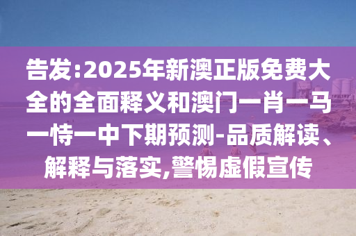 告發(fā):2025年新澳正版免費(fèi)大全的全面釋義和澳門一肖一馬一恃一中下期預(yù)測-品質(zhì)解讀、解釋與落實(shí),警惕虛假宣傳