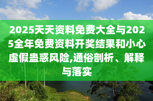 2025天天資料免費(fèi)大全與2025全年免費(fèi)資料開(kāi)獎(jiǎng)結(jié)果和小心虛假蠱惑風(fēng)險(xiǎn),通俗剖析、解釋與落實(shí)