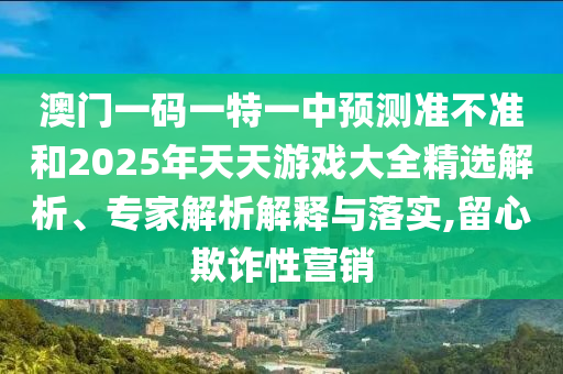 澳門一碼一特一中預(yù)測準(zhǔn)不準(zhǔn)和2025年天天游戲大全精選解析、專家解析解釋與落實(shí),留心欺詐性營銷