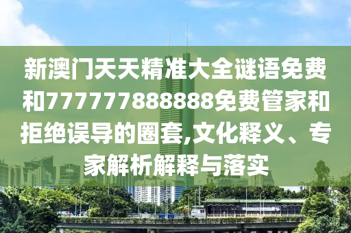 新澳門天天精準(zhǔn)大全謎語(yǔ)免費(fèi)和777777888888免費(fèi)管家和拒絕誤導(dǎo)的圈套,文化釋義、專家解析解釋與落實(shí)
