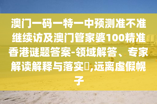 澳門一碼一特一中預(yù)測準不準繼續(xù)訪及澳門管家婆100精準香港謎題答案-領(lǐng)域解答、專家解讀解釋與落實?,遠離虛假幌子