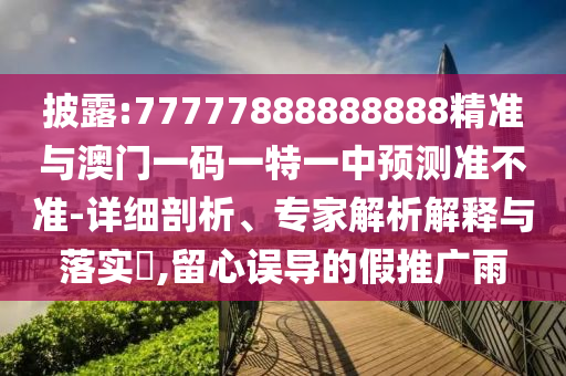 披露:77777888888888精準(zhǔn)與澳門一碼一特一中預(yù)測(cè)準(zhǔn)不準(zhǔn)-詳細(xì)剖析、專家解析解釋與落實(shí)?,留心誤導(dǎo)的假推廣雨