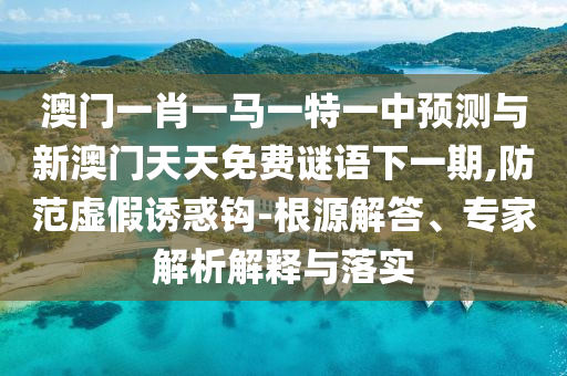 澳門一肖一馬一特一中預(yù)測(cè)與新澳門天天免費(fèi)謎語下一期,防范虛假誘惑鉤-根源解答、專家解析解釋與落實(shí)