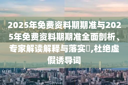 2025年免費(fèi)資料期期準(zhǔn)與2025年免費(fèi)資料期期準(zhǔn)全面剖析、專家解讀解釋與落實(shí)?,杜絕虛假誘導(dǎo)詞