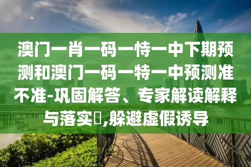 澳門一肖一碼一恃一中下期預測和澳門一碼一特一中預測準不準-鞏固解答、專家解讀解釋與落實?,躲避虛假誘導