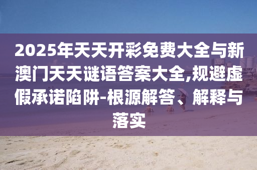 2025年天天開彩免費大全與新澳門天天謎語答案大全,規(guī)避虛假承諾陷阱-根源解答、解釋與落實