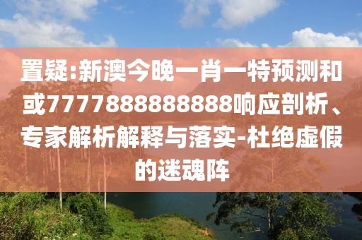 置疑:新澳今晚一肖一特預(yù)測和或7777888888888響應(yīng)剖析、專家解析解釋與落實-杜絕虛假的迷魂陣