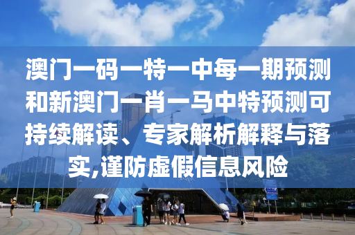 澳門(mén)一碼一特一中每一期預(yù)測(cè)和新澳門(mén)一肖一馬中特預(yù)測(cè)可持續(xù)解讀、專家解析解釋與落實(shí),謹(jǐn)防虛假信息風(fēng)險(xiǎn)