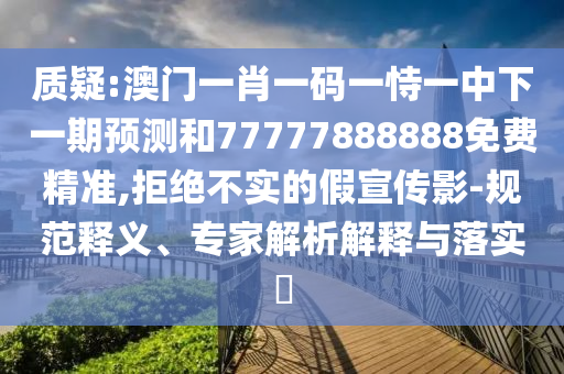 質(zhì)疑:澳門(mén)一肖一碼一恃一中下一期預(yù)測(cè)和77777888888免費(fèi)精準(zhǔn),拒絕不實(shí)的假宣傳影-規(guī)范釋義、專(zhuān)家解析解釋與落實(shí)?