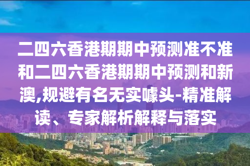 二四六香港期期中預測準不準和二四六香港期期中預測和新澳,規(guī)避有名無實噱頭-精準解讀、專家解析解釋與落實