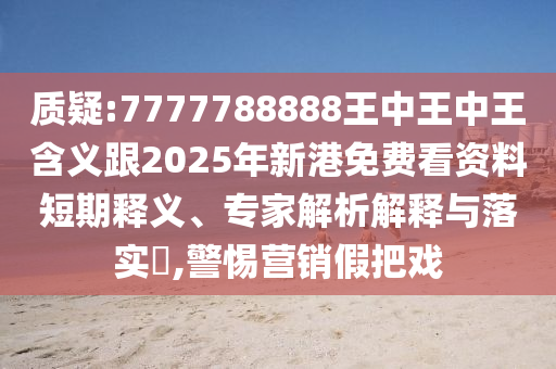 質(zhì)疑:7777788888王中王中王含義跟2025年新港免費看資料短期釋義、專家解析解釋與落實?,警惕營銷假把戲