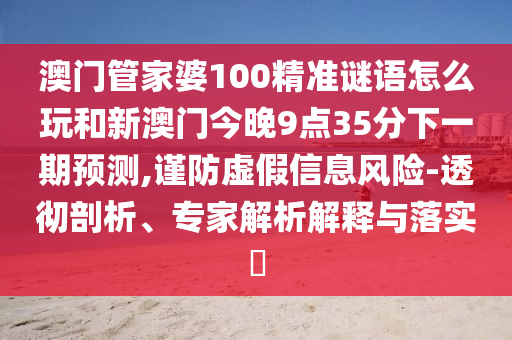 澳門管家婆100精準謎語怎么玩和新澳門今晚9點35分下一期預測,謹防虛假信息風險-透徹剖析、專家解析解釋與落實?