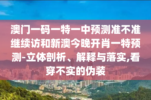 澳門一碼一特一中預測準不準繼續(xù)訪和新澳今晚開肖一特預測-立體剖析、解釋與落實,看穿不實的偽裝