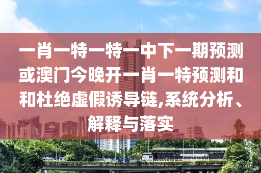 一肖一特一特一中下一期預測或澳門今晚開一肖一特預測和和杜絕虛假誘導鏈,系統(tǒng)分析、解釋與落實