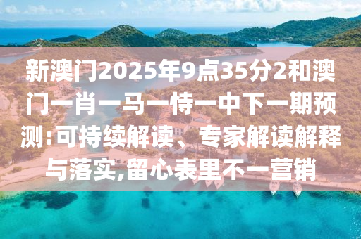 新澳門(mén)2025年9點(diǎn)35分2和澳門(mén)一肖一馬一恃一中下一期預(yù)測(cè):可持續(xù)解讀、專家解讀解釋與落實(shí),留心表里不一營(yíng)銷