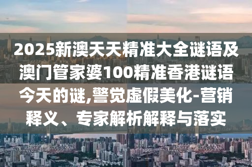 2025新澳天天精準(zhǔn)大全謎語(yǔ)及澳門管家婆100精準(zhǔn)香港謎語(yǔ)今天的謎,警覺(jué)虛假美化-營(yíng)銷釋義、專家解析解釋與落實(shí)