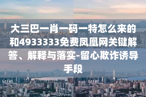 大三巴一肖一碼一特怎么來的和4933333免費(fèi)鳳凰網(wǎng)關(guān)鍵解答、解釋與落實(shí)-留心欺詐誘導(dǎo)手段