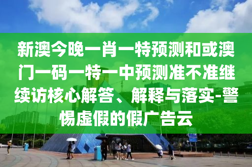 新澳今晚一肖一特預(yù)測(cè)和或澳門(mén)一碼一特一中預(yù)測(cè)準(zhǔn)不準(zhǔn)繼續(xù)訪核心解答、解釋與落實(shí)-警惕虛假的假?gòu)V告云