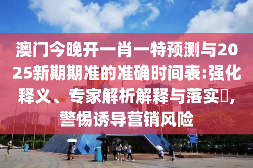澳門今晚開一肖一特預(yù)測與2025新期期準的準確時間表:強化釋義、專家解析解釋與落實?,警惕誘導(dǎo)營銷風(fēng)險