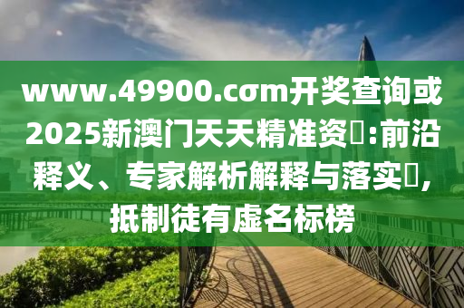 www.49900.cσm開獎查詢或2025新澳門天天精準(zhǔn)資枓:前沿釋義、專家解析解釋與落實(shí)?,抵制徒有虛名標(biāo)榜