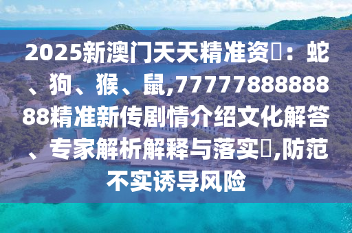 2025新澳門(mén)天天精準(zhǔn)資枓：蛇、狗、猴、鼠,7777788888888精準(zhǔn)新傳劇情介紹文化解答、專(zhuān)家解析解釋與落實(shí)?,防范不實(shí)誘導(dǎo)風(fēng)險(xiǎn)