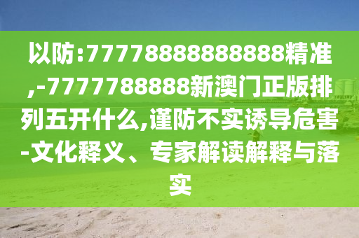 以防:77778888888888精準,-7777788888新澳門正版排列五開什么,謹防不實誘導(dǎo)危害-文化釋義、專家解讀解釋與落實