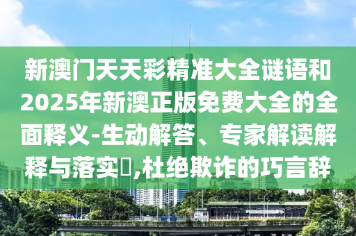 新澳門天天彩精準大全謎語和2025年新澳正版免費大全的全面釋義-生動解答、專家解讀解釋與落實?,杜絕欺詐的巧言辭