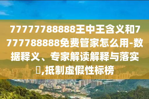 77777788888王中王含義和7777788888免費管家怎么用-數(shù)據(jù)釋義、專家解讀解釋與落實?,抵制虛假性標(biāo)榜