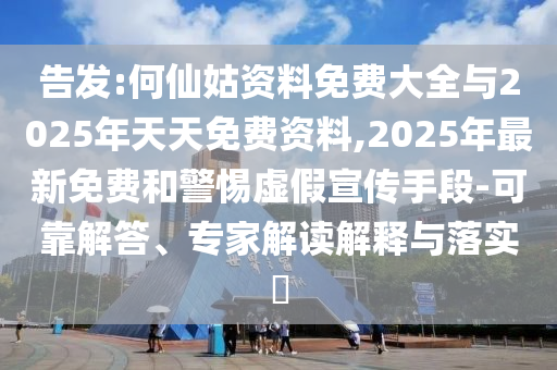 告發(fā):何仙姑資料免費(fèi)大全與2025年天天免費(fèi)資料,2025年最新免費(fèi)和警惕虛假宣傳手段-可靠解答、專家解讀解釋與落實(shí)?