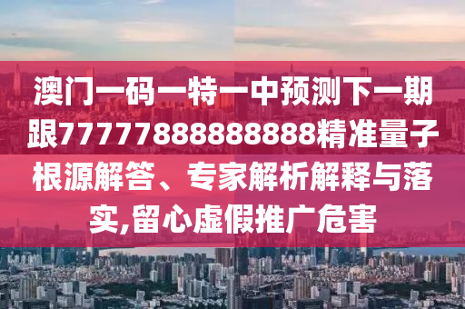 澳門一碼一特一中預(yù)測(cè)下一期跟77777888888888精準(zhǔn)量子根源解答、專家解析解釋與落實(shí),留心虛假推廣危害