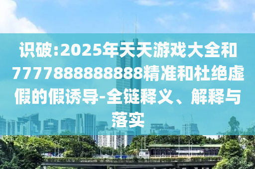 識(shí)破:2025年天天游戲大全和7777888888888精準(zhǔn)和杜絕虛假的假誘導(dǎo)-全鏈釋義、解釋與落實(shí)