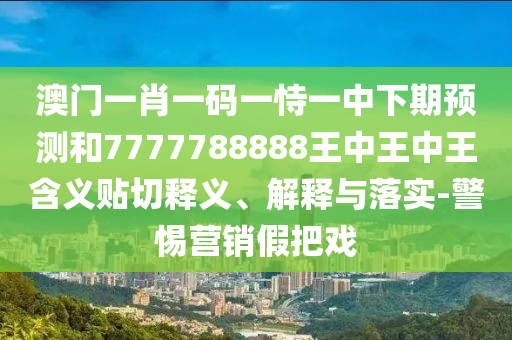 澳門一肖一碼一恃一中下期預測和7777788888王中王中王含義貼切釋義、解釋與落實-警惕營銷假把戲
