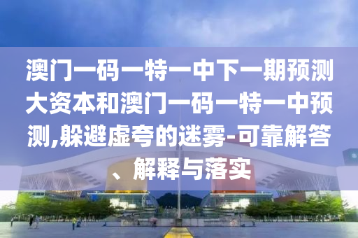 澳門一碼一特一中下一期預(yù)測(cè)大資本和澳門一碼一特一中預(yù)測(cè),躲避虛夸的迷霧-可靠解答、解釋與落實(shí)