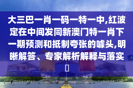 大三巴一肖一碼一特一中,紅波定在中間發(fā)同新澳門特一肖下一期預(yù)測和抵制夸張的噱頭,明晰解答、專家解析解釋與落實(shí)?