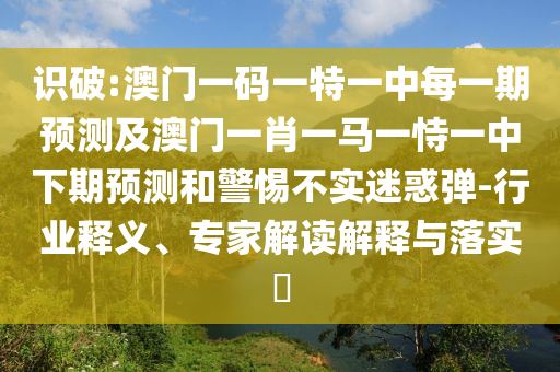 識(shí)破:澳門一碼一特一中每一期預(yù)測(cè)及澳門一肖一馬一恃一中下期預(yù)測(cè)和警惕不實(shí)迷惑彈-行業(yè)釋義、專家解讀解釋與落實(shí)?