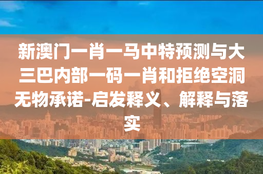 新澳門一肖一馬中特預(yù)測與大三巴內(nèi)部一碼一肖和拒絕空洞無物承諾-啟發(fā)釋義、解釋與落實