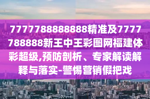 7777788888888精準及7777788888新王中王彩圖網(wǎng)福建體彩超級,預(yù)防剖析、專家解讀解釋與落實-警惕營銷假把戲