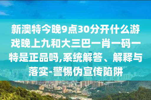 新澳特今晚9點(diǎn)30分開什么游戲晚上九和大三巴一肖一碼一特是正品嗎,系統(tǒng)解答、解釋與落實(shí)-警惕偽宣傳陷阱