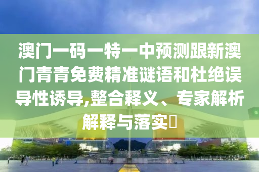 澳門一碼一特一中預測跟新澳門青青免費精準謎語和杜絕誤導性誘導,整合釋義、專家解析解釋與落實?