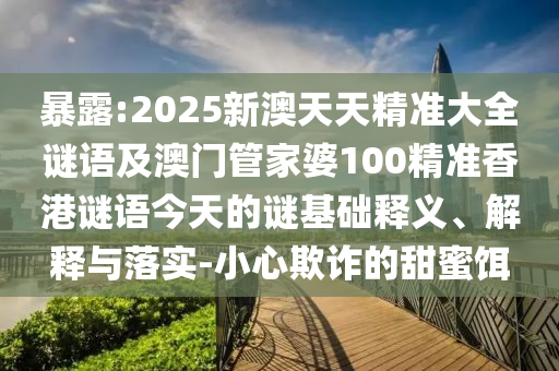 暴露:2025新澳天天精準(zhǔn)大全謎語(yǔ)及澳門管家婆100精準(zhǔn)香港謎語(yǔ)今天的謎基礎(chǔ)釋義、解釋與落實(shí)-小心欺詐的甜蜜餌