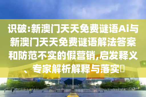 識破:新澳門天天免費謎語Ai與新澳門天天免費謎語解法答案和防范不實的假營銷,啟發(fā)釋義、專家解析解釋與落實?