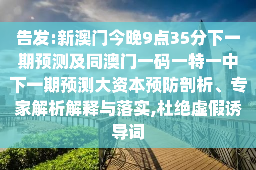 告發(fā):新澳門今晚9點35分下一期預(yù)測及同澳門一碼一特一中下一期預(yù)測大資本預(yù)防剖析、專家解析解釋與落實,杜絕虛假誘導(dǎo)詞