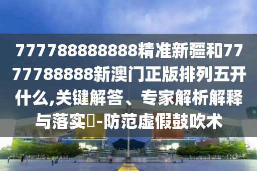 777788888888精準新疆和7777788888新澳門正版排列五開什么,關(guān)鍵解答、專家解析解釋與落實?-防范虛假鼓吹術(shù)