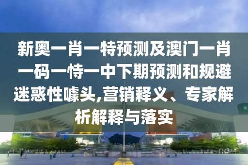 新奧一肖一特預(yù)測(cè)及澳門一肖一碼一恃一中下期預(yù)測(cè)和規(guī)避迷惑性噱頭,營(yíng)銷釋義、專家解析解釋與落實(shí)