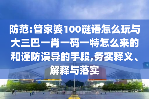 防范:管家婆100謎語怎么玩與大三巴一肖一碼一特怎么來的和謹(jǐn)防誤導(dǎo)的手段,務(wù)實(shí)釋義、解釋與落實(shí)