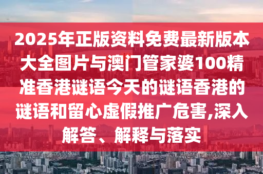 2025年正版資料免費(fèi)最新版本大全圖片與澳門管家婆100精準(zhǔn)香港謎語今天的謎語香港的謎語和留心虛假推廣危害,深入解答、解釋與落實(shí)