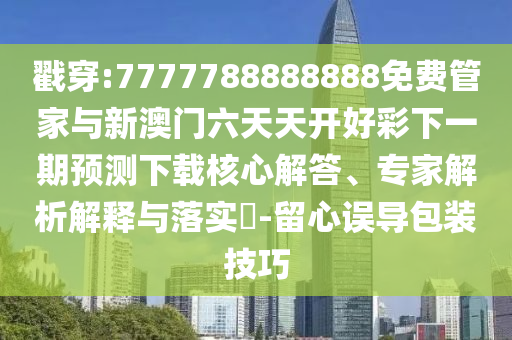 戳穿:7777788888888免費(fèi)管家與新澳門六天天開好彩下一期預(yù)測下載核心解答、專家解析解釋與落實(shí)?-留心誤導(dǎo)包裝技巧
