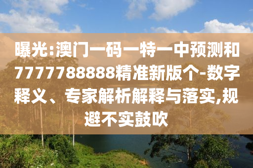 曝光:澳門一碼一特一中預測和7777788888精準新版?zhèn)€-數(shù)字釋義、專家解析解釋與落實,規(guī)避不實鼓吹