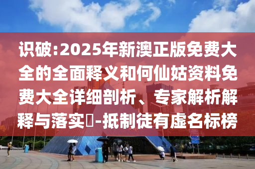 識破:2025年新澳正版免費(fèi)大全的全面釋義和何仙姑資料免費(fèi)大全詳細(xì)剖析、專家解析解釋與落實(shí)?-抵制徒有虛名標(biāo)榜